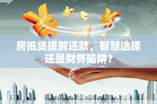 牧野房抵贷提前还款，智慧选择还是财务陷阱？