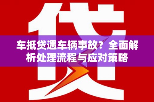 彭泽车抵贷遇车辆事故？全面解析处理流程与应对策略