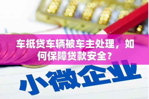 牧野车抵贷车辆被车主处理，如何保障贷款安全？