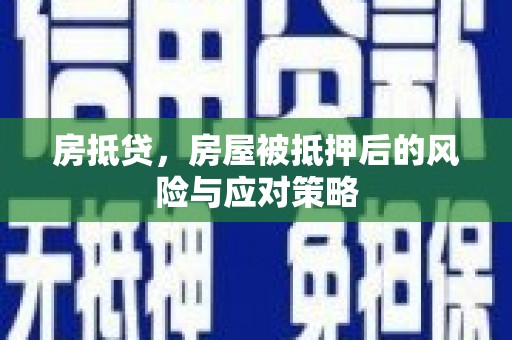 邱县房抵贷，房屋被抵押后的风险与应对策略