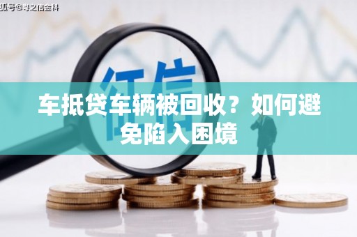 邱县车抵贷车辆被回收？如何避免陷入困境