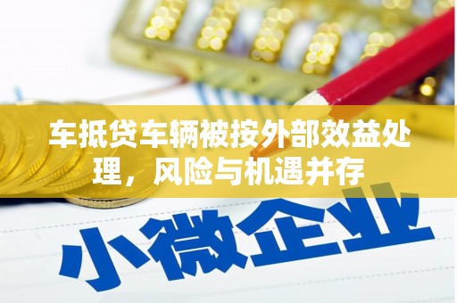 邱县车抵贷车辆被按外部效益处理，风险与机遇并存