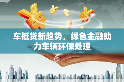 巴彦淖尔市车抵贷新趋势，绿色金融助力车辆环保处理