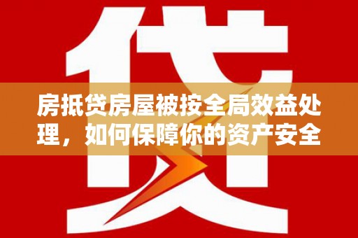 长垣房抵贷房屋被按全局效益处理，如何保障你的资产安全？