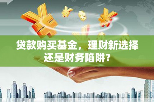 长垣贷款购买基金，理财新选择还是财务陷阱？