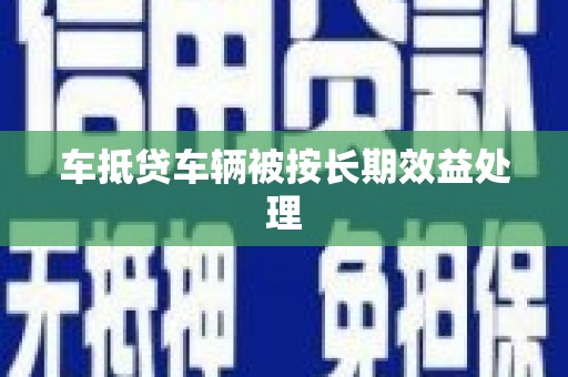 长垣车抵贷车辆被按长期效益处理