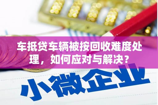 武义车抵贷车辆被按回收难度处理，如何应对与解决？