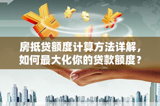 泗礁房抵贷额度计算方法详解，如何最大化你的贷款额度？