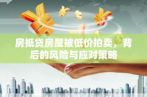 黎城房抵贷房屋被低价拍卖，背后的风险与应对策略