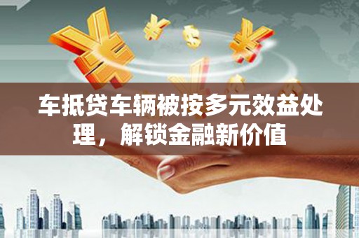 锦屏车抵贷车辆被按多元效益处理，解锁金融新价值