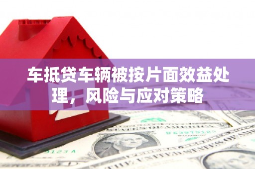 鱼峰车抵贷车辆被按片面效益处理，风险与应对策略