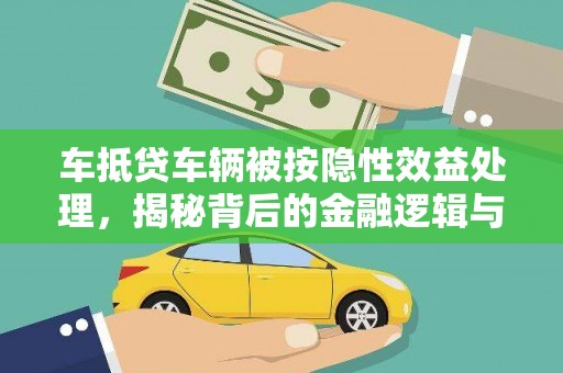 南沙车抵贷车辆被按隐性效益处理，揭秘背后的金融逻辑与风险