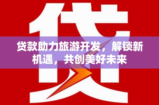 仁化贷款助力旅游开发，解锁新机遇，共创美好未来