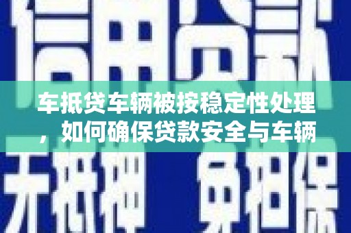 仁化车抵贷车辆被按稳定性处理，如何确保贷款安全与车辆保值？