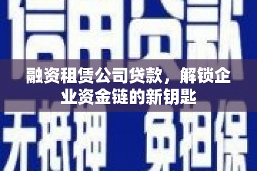 仁化融资租赁公司贷款，解锁企业资金链的新钥匙