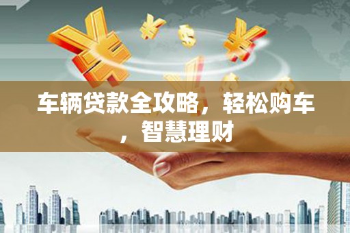 佳冬车辆贷款全攻略，轻松购车，智慧理财