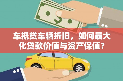 淇滨车抵贷车辆折旧，如何最大化贷款价值与资产保值？