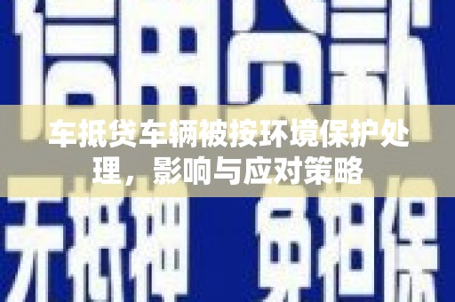淇滨车抵贷车辆被按环境保护处理，影响与应对策略