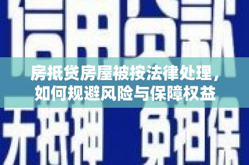 淇滨房抵贷房屋被按法律处理，如何规避风险与保障权益