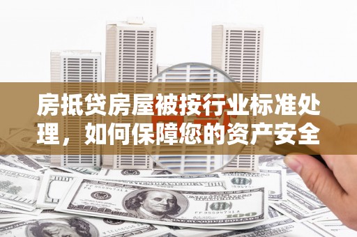 朝天房抵贷房屋被按行业标准处理，如何保障您的资产安全？