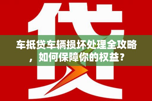 珲春车抵贷车辆损坏处理全攻略，如何保障你的权益？