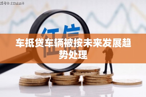 南海车抵贷车辆被按未来发展趋势处理