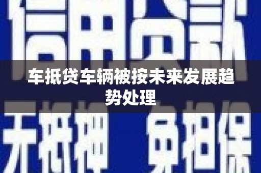 长葛车抵贷车辆被按未来发展趋势处理