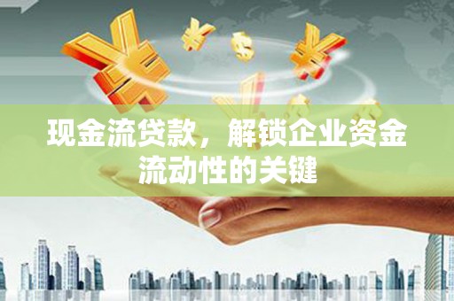 绿岛现金流贷款，解锁企业资金流动性的关键