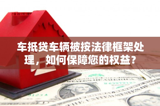 大洼车抵贷车辆被按法律框架处理，如何保障您的权益？