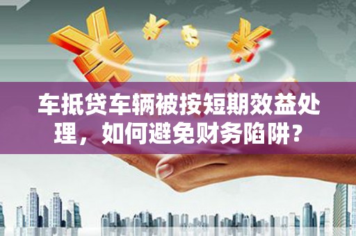 汶上车抵贷车辆被按短期效益处理，如何避免财务陷阱？