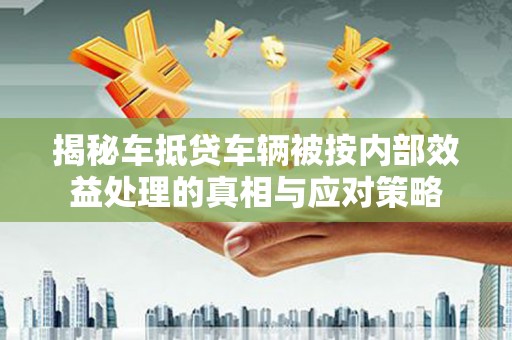 大洼揭秘车抵贷车辆被按内部效益处理的真相与应对策略