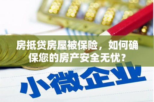汶上房抵贷房屋被保险，如何确保您的房产安全无忧？