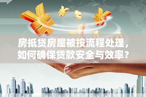 公安房抵贷房屋被按流程处理，如何确保贷款安全与效率？