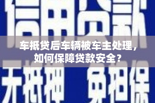 安岳车抵贷后车辆被车主处理，如何保障贷款安全？