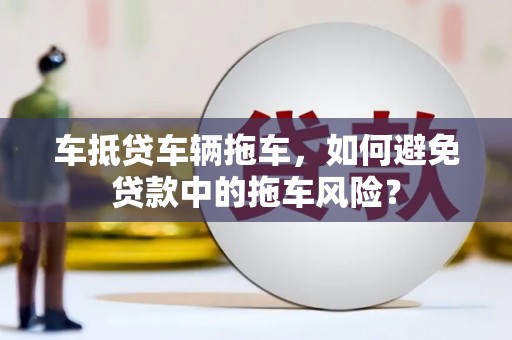 磴口车抵贷车辆拖车，如何避免贷款中的拖车风险？