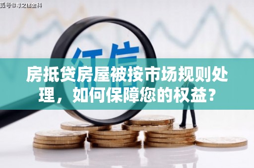 郾城房抵贷房屋被按市场规则处理，如何保障您的权益？