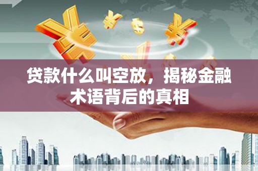 朝天贷款什么叫空放，揭秘金融术语背后的真相