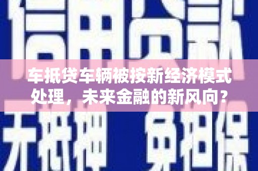 南京车抵贷车辆被按新经济模式处理，未来金融的新风向？