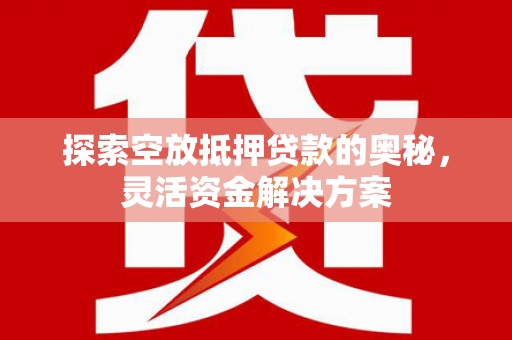 江津探索空放抵押贷款的奥秘，灵活资金解决方案