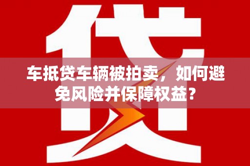 伊川车抵贷车辆被拍卖，如何避免风险并保障权益？