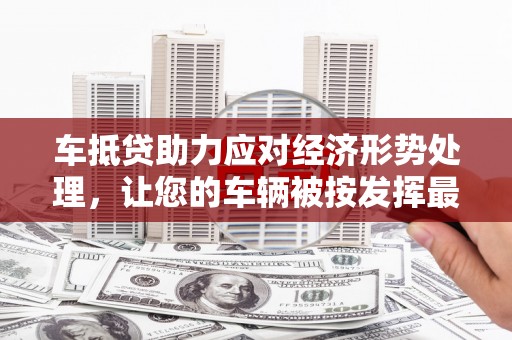 普陀车抵贷助力应对经济形势处理，让您的车辆被按发挥最大价值