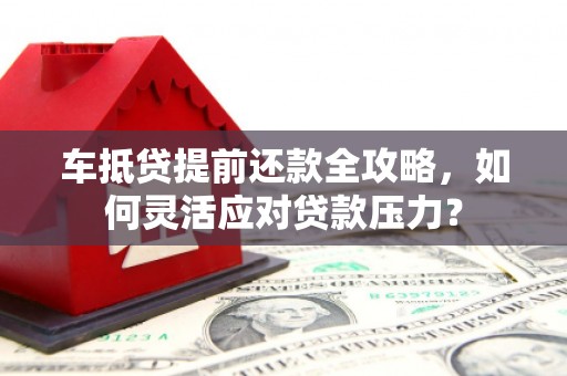 普陀车抵贷提前还款全攻略，如何灵活应对贷款压力？