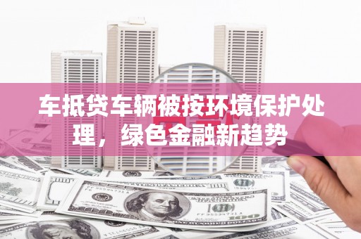 普陀车抵贷车辆被按环境保护处理，绿色金融新趋势