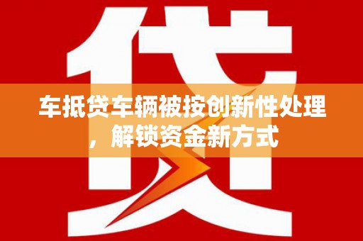 普陀车抵贷车辆被按创新性处理，解锁资金新方式