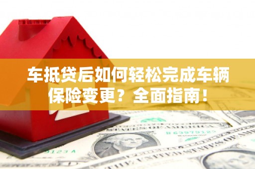 德安车抵贷后如何轻松完成车辆保险变更？全面指南！