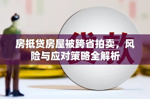 张湾房抵贷房屋被跨省拍卖，风险与应对策略全解析