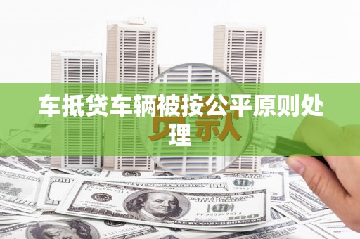 山海关车抵贷车辆被按公平原则处理