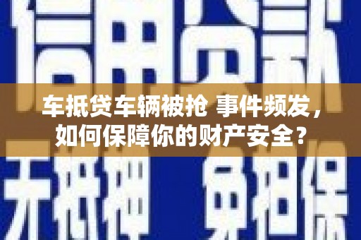 新邵车抵贷车辆被抢 事件频发，如何保障你的财产安全？
