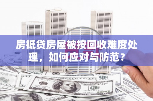 双塔房抵贷房屋被按回收难度处理，如何应对与防范？