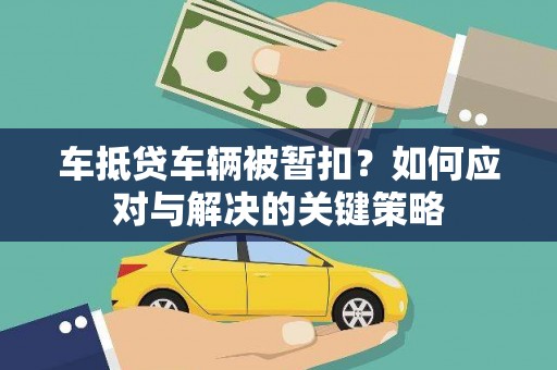 莞城车抵贷车辆被暂扣？如何应对与解决的关键策略